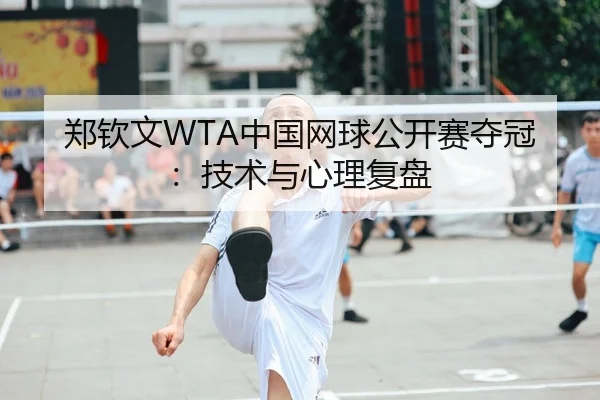 郑钦文WTA中国网球公开赛夺冠：技术与心理复盘