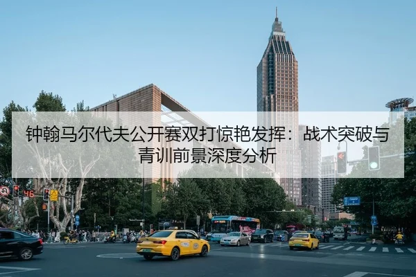 钟翰马尔代夫公开赛双打惊艳发挥：战术突破与青训前景深度分析